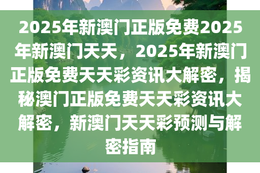 2025年新澳门正版免费2025年新澳门天天，2025年新澳门正版免费天天彩资讯大解密，揭秘澳门正版免费天天彩资讯大解密，新澳门天天彩预测与解密指南