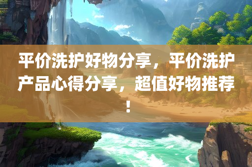 平价洗护好物分享，平价洗护产品心得分享，超值好物推荐！