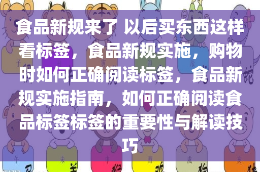 食品新规来了 以后买东西这样看标签，食品新规实施，购物时如何正确阅读标签，食品新规实施指南，如何正确阅读食品标签标签的重要性与解读技巧