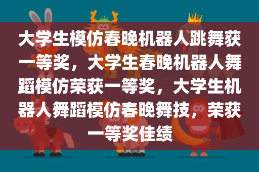 大学生模仿春晚机器人跳舞获一等奖，大学生春晚机器人舞蹈模仿荣获一等奖，大学生机器人舞蹈模仿春晚舞技，荣获一等奖佳绩