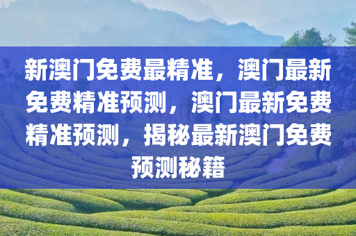 新澳门免费最精准，澳门最新免费精准预测，澳门最新免费精准预测，揭秘最新澳门免费预测秘籍