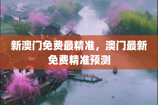 新澳门免费最精准，澳门最新免费精准预测