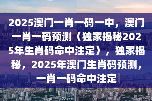 2025澳门一肖一码一中，澳门一肖一码预测（独家揭秘2025年生肖码命中注定），独家揭秘，2025年澳门生肖码预测，一肖一码命中注定