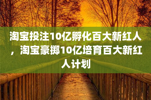 淘宝投注10亿孵化百大新红人，淘宝豪掷10亿培育百大新红人计划