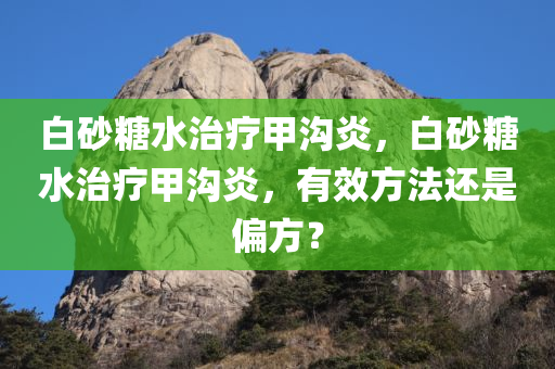 白砂糖水治疗甲沟炎，白砂糖水治疗甲沟炎，有效方法还是偏方？