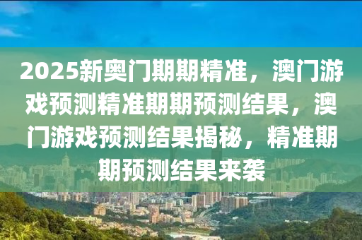 2025新奥门期期精准，澳门游戏预测精准期期预测结果，澳门游戏预测结果揭秘，精准期期预测结果来袭