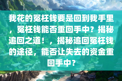 我花的冤枉钱要是回到我手里，冤枉钱能否重回手中？揭秘追回之道！，揭秘追回冤枉钱的途径，能否让失去的资金重回手中？