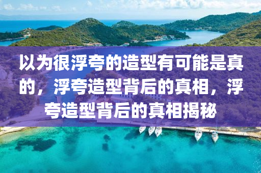 以为很浮夸的造型有可能是真的，浮夸造型背后的真相，浮夸造型背后的真相揭秘