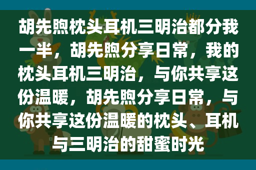 胡先煦枕头耳机三明治都分我一半，胡先煦分享日常，我的枕头耳机三明治，与你共享这份温暖，胡先煦分享日常，与你共享这份温暖的枕头、耳机与三明治的甜蜜时光