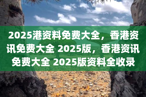 2025港资料免费大全，香港资讯免费大全 2025版，香港资讯免费大全 2025版资料全收录