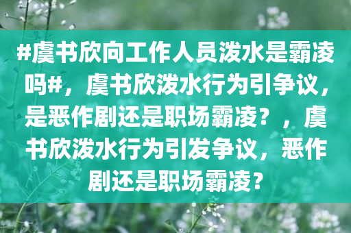 #虞书欣向工作人员泼水是霸凌吗#，虞书欣泼水行为引争议，是恶作剧还是职场霸凌？，虞书欣泼水行为引发争议，恶作剧还是职场霸凌？