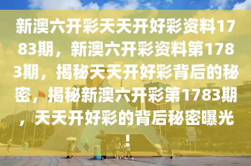 新澳六开彩天天开好彩资料1783期，新澳六开彩资料第1783期，揭秘天天开好彩背后的秘密，揭秘新澳六开彩第1783期，天天开好彩的背后秘密曝光！