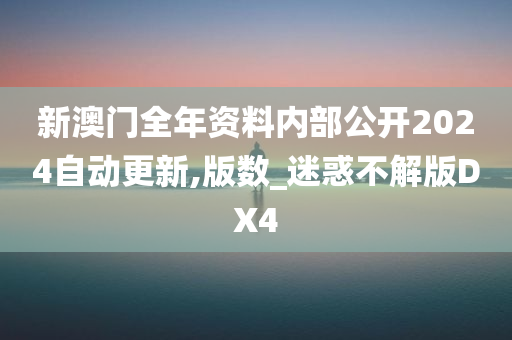 新澳门全年资料内部公开2024自动更新,版数_迷惑不解版DX4