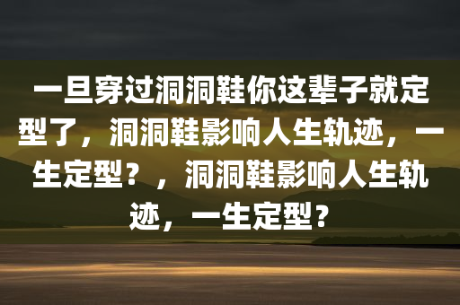 一旦穿过洞洞鞋你这辈子就定型了，洞洞鞋影响人生轨迹，一生定型？，洞洞鞋影响人生轨迹，一生定型？
