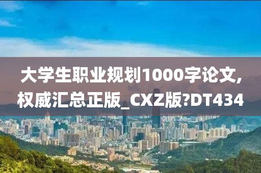 大学生职业规划1000字论文,权威汇总正版_CXZ版?DT434