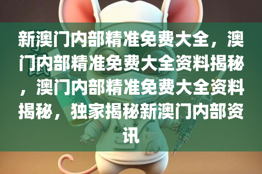 新澳门内部精准免费大全，澳门内部精准免费大全资料揭秘，澳门内部精准免费大全资料揭秘，独家揭秘新澳门内部资讯