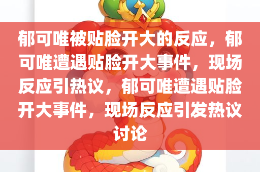 郁可唯被贴脸开大的反应，郁可唯遭遇贴脸开大事件，现场反应引热议，郁可唯遭遇贴脸开大事件，现场反应引发热议讨论
