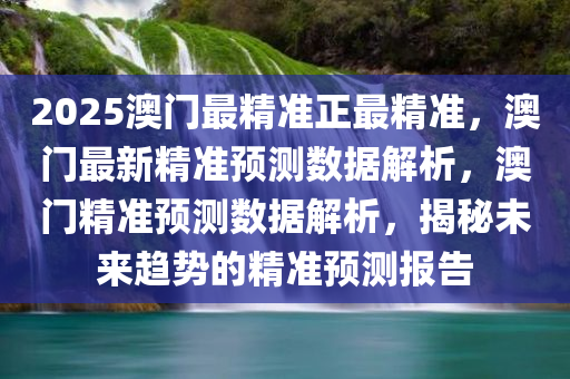 2025澳门最精准正最精准，澳门最新精准预测数据解析，澳门精准预测数据解析，揭秘未来趋势的精准预测报告