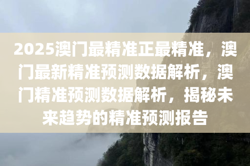 2025澳门最精准正最精准，澳门最新精准预测数据解析，澳门精准预测数据解析，揭秘未来趋势的精准预测报告