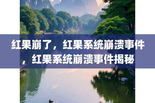红果崩了，红果系统崩溃事件，红果系统崩溃事件揭秘