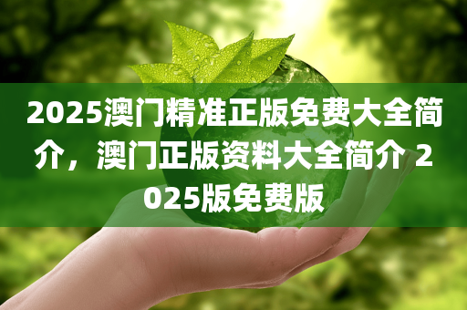 2025澳门精准正版免费大全简介，澳门正版资料大全简介 2025版免费版