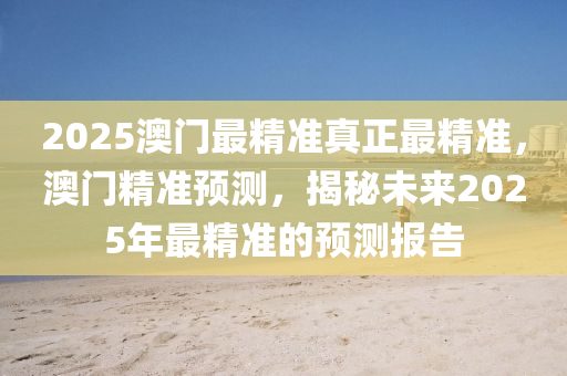 2025澳门最精准真正最精准，澳门精准预测，揭秘未来2025年最精准的预测报告