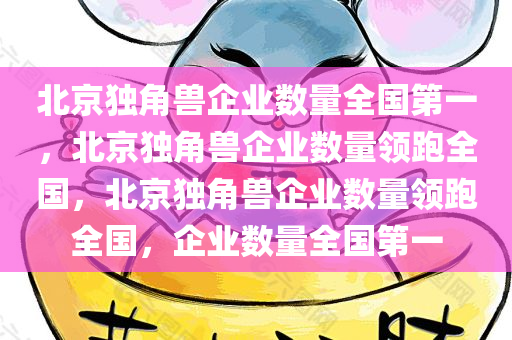北京独角兽企业数量全国第一，北京独角兽企业数量领跑全国，北京独角兽企业数量领跑全国，企业数量全国第一