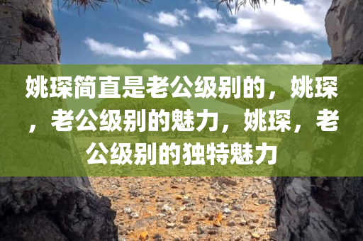 姚琛简直是老公级别的，姚琛，老公级别的魅力，姚琛，老公级别的独特魅力