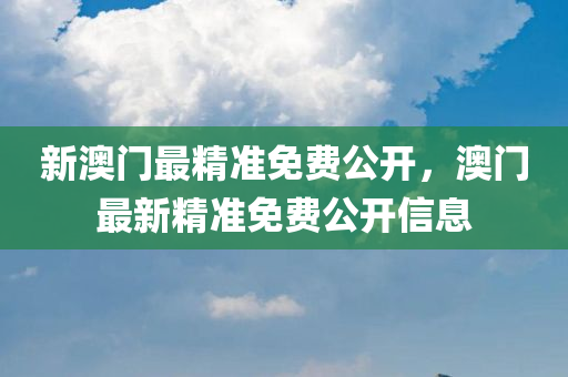 新澳门最精准免费公开，澳门最新精准免费公开信息