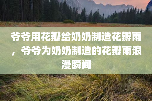 爷爷用花瓣给奶奶制造花瓣雨，爷爷为奶奶制造的花瓣雨浪漫瞬间