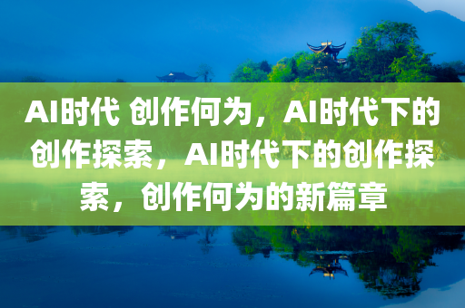 AI时代 创作何为，AI时代下的创作探索，AI时代下的创作探索，创作何为的新篇章