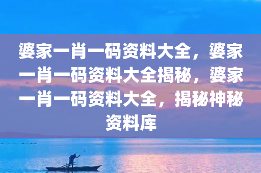 婆家一肖一码资料大全，婆家一肖一码资料大全揭秘，婆家一肖一码资料大全，揭秘神秘资料库