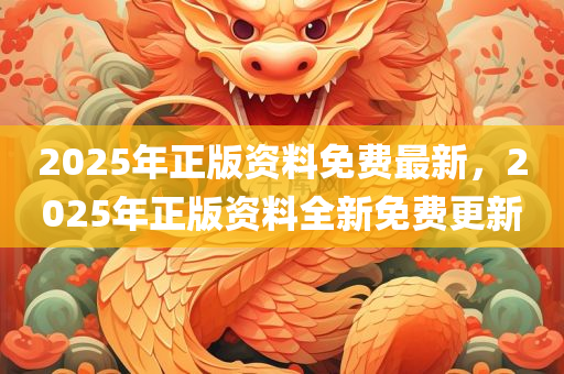 2025年正版资料免费最新，2025年正版资料全新免费更新