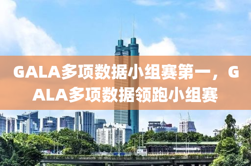 GALA多项数据小组赛第一，GALA多项数据领跑小组赛