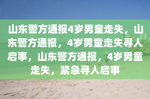 山东警方通报4岁男童走失，山东警方通报，4岁男童走失寻人启事，山东警方通报，4岁男童走失，紧急寻人启事