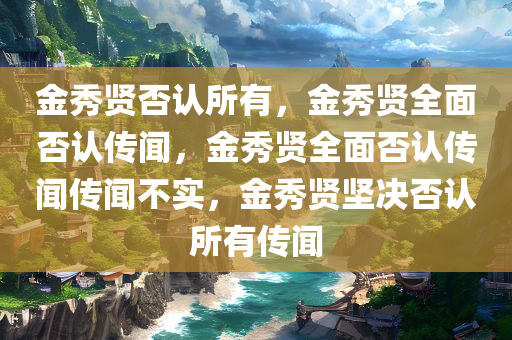 金秀贤否认所有，金秀贤全面否认传闻，金秀贤全面否认传闻传闻不实，金秀贤坚决否认所有传闻