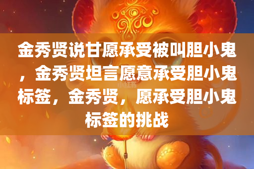 金秀贤说甘愿承受被叫胆小鬼，金秀贤坦言愿意承受胆小鬼标签，金秀贤，愿承受胆小鬼标签的挑战