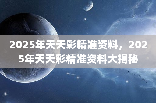 2025年天天彩精准资料，2025年天天彩精准资料大揭秘