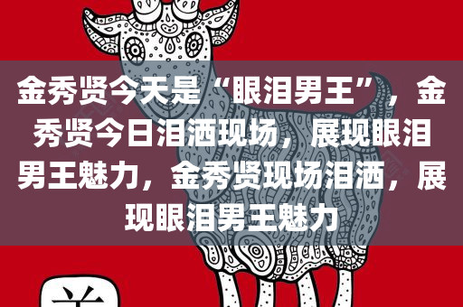 金秀贤今天是“眼泪男王”，金秀贤今日泪洒现场，展现眼泪男王魅力，金秀贤现场泪洒，展现眼泪男王魅力