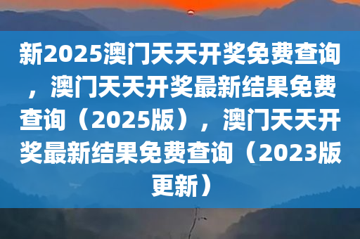 新2025澳门天天开奖免费查询，澳门天天开奖最新结果免费查询（2025版），澳门天天开奖最新结果免费查询（2023版更新）