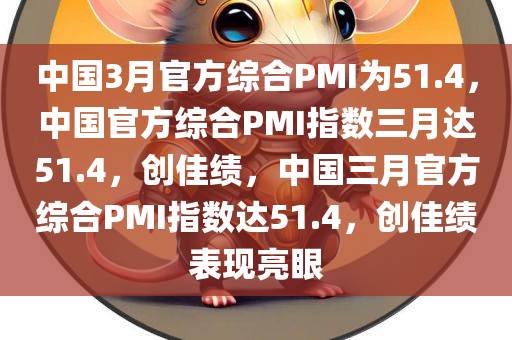 中国3月官方综合PMI为51.4，中国官方综合PMI指数三月达51.4，创佳绩，中国三月官方综合PMI指数达51.4，创佳绩表现亮眼