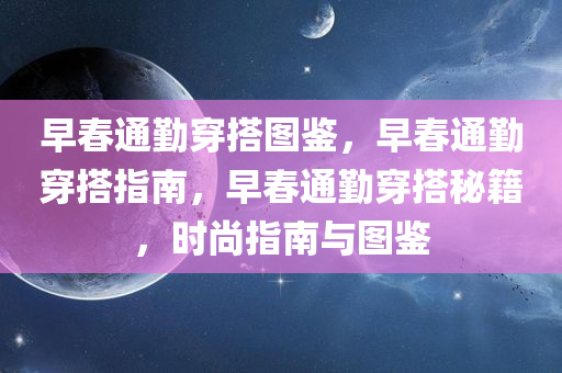 早春通勤穿搭图鉴，早春通勤穿搭指南，早春通勤穿搭秘籍，时尚指南与图鉴