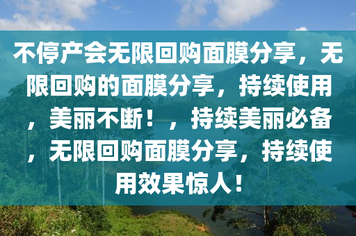 不停产会无限回购面膜分享，无限回购的面膜分享，持续使用，美丽不断！，持续美丽必备，无限回购面膜分享，持续使用效果惊人！