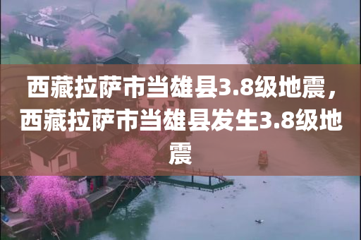 西藏拉萨市当雄县3.8级地震，西藏拉萨市当雄县发生3.8级地震