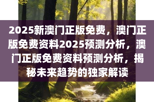 2025新澳门正版免费，澳门正版免费资料2025预测分析，澳门正版免费资料预测分析，揭秘未来趋势的独家解读