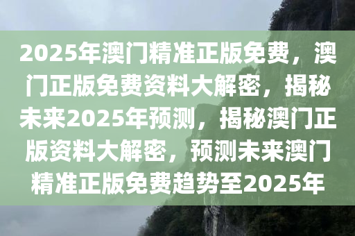 2025年澳门精准正版免费，澳门正版免费资料大解密，揭秘未来2025年预测，揭秘澳门正版资料大解密，预测未来澳门精准正版免费趋势至2025年