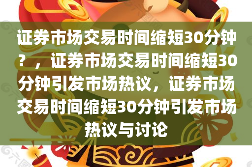 证券市场交易时间缩短30分钟？，证券市场交易时间缩短30分钟引发市场热议，证券市场交易时间缩短30分钟引发市场热议与讨论