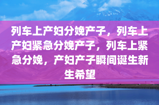 列车上产妇分娩产子，列车上产妇紧急分娩产子，列车上紧急分娩，产妇产子瞬间诞生新生希望