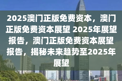 2025澳门正版免费资本，澳门正版免费资本展望 2025年展望报告，澳门正版免费资本展望报告，揭秘未来趋势至2025年展望