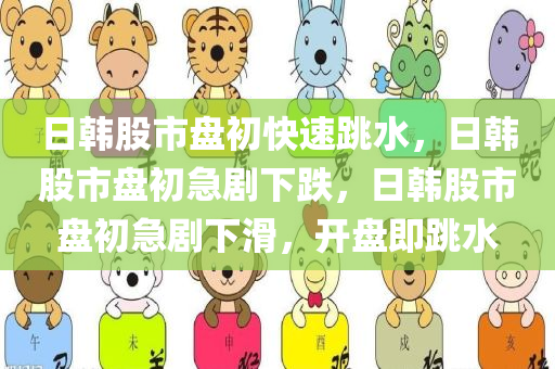 日韩股市盘初快速跳水，日韩股市盘初急剧下跌，日韩股市盘初急剧下滑，开盘即跳水